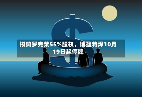 拟购罗克莱55%股权	，博盈特焊10月19日起停牌-第2张图片
