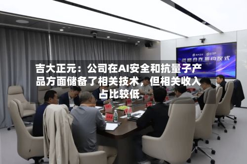 吉大正元：公司在AI安全和抗量子产品方面储备了相关技术，但相关收入占比较低