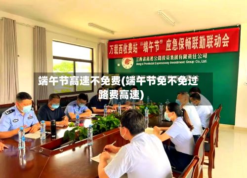 端午节高速不免费(端午节免不免过路费高速)-第2张图片