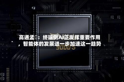 高通孟樸：终端侧AI正发挥重要作用，智能体的发展进一步加速这一趋势