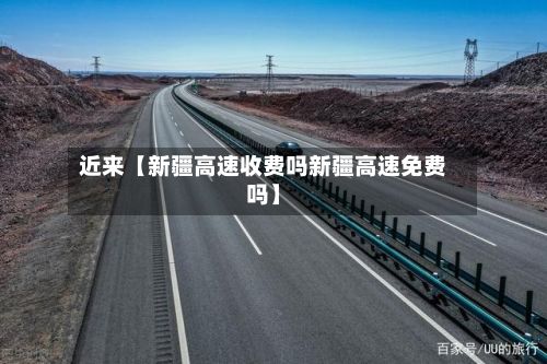 近来【新疆高速收费吗新疆高速免费吗】
