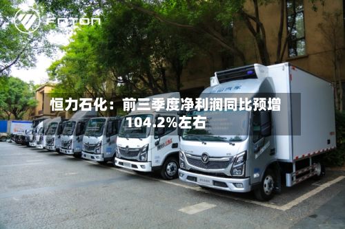 恒力石化：前三季度净利润同比预增104.2%左右-第2张图片