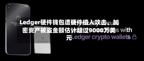 Ledger硬件钱包遭硬件植入攻击，加密资产被盗金额估计超过9000万美元