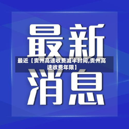 最近【贵州高速收费减半时间,贵州高速收费年限】
