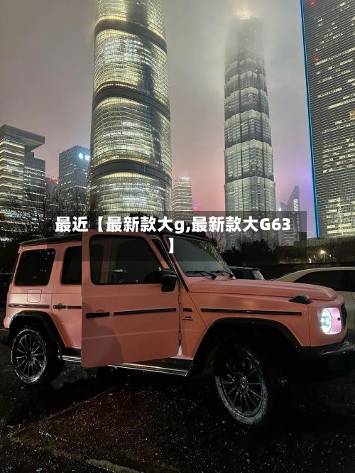 最近【最新款大g,最新款大G63】-第2张图片