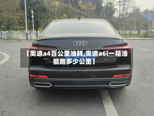 【奥迪a4百公里油耗,奥迪a6l一箱油能跑多少公里】
