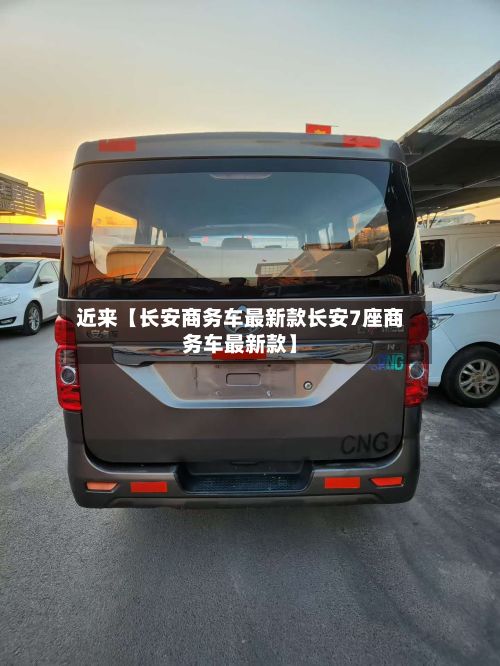 近来【长安商务车最新款长安7座商务车最新款】