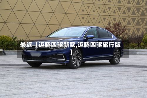 最近【迈腾四驱新款,迈腾四驱旅行版】