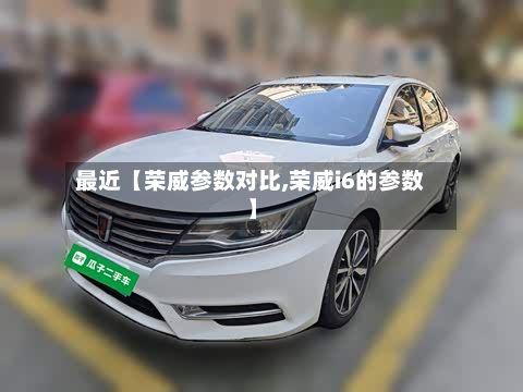 最近【荣威参数对比,荣威i6的参数】