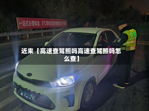 近来【高速查驾照吗高速查驾照吗怎么查】