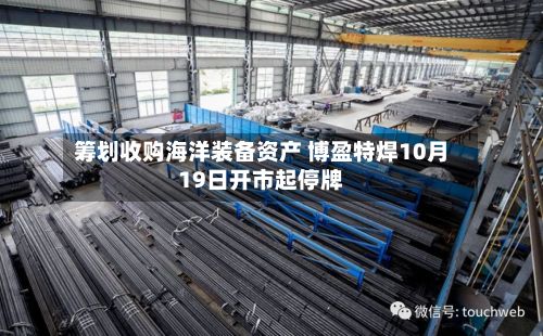 筹划收购海洋装备资产 博盈特焊10月19日开市起停牌-第2张图片