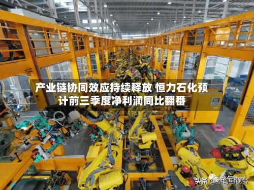 产业链协同效应持续释放 恒力石化预计前三季度净利润同比翻番