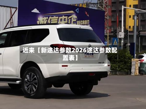近来【新途达参数2026途达参数配置表】-第1张图片