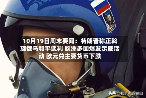 10月19日周末要闻：特朗普称正斡旋俄乌和平谈判 欧洲多国爆发示威活动 欧元兑主要货币下跌