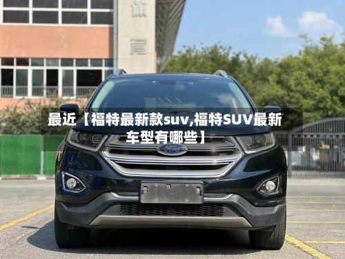最近【福特最新款suv,福特SUV最新车型有哪些】-第3张图片