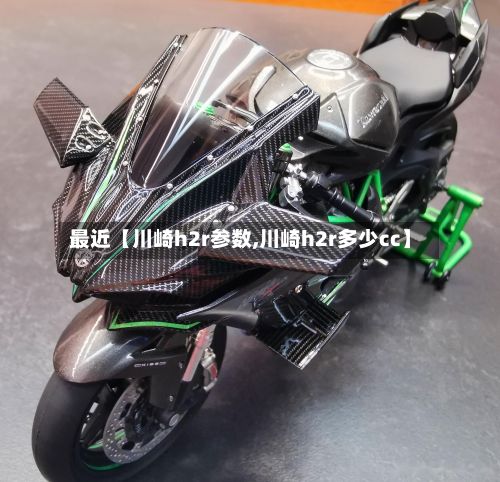 最近【川崎h2r参数,川崎h2r多少cc】