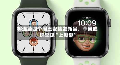 将连续四个周五密集发新品，苹果或现罕见“上新潮”