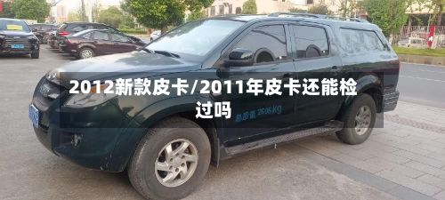 2012新款皮卡/2011年皮卡还能检过吗-第1张图片