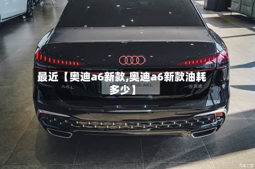 最近【奥迪a6新款,奥迪a6新款油耗多少】-第2张图片