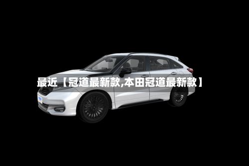 最近【冠道最新款,本田冠道最新款】-第1张图片
