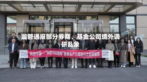 监管通报部分券商、基金公司境外调研乱象-第2张图片