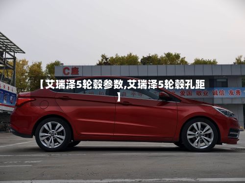 【艾瑞泽5轮毂参数,艾瑞泽5轮毂孔距】-第2张图片