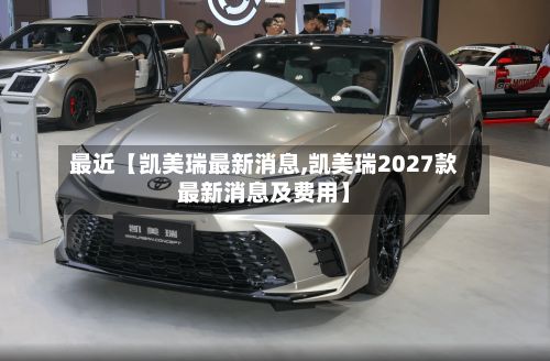 最近【凯美瑞最新消息,凯美瑞2027款最新消息及费用】-第3张图片