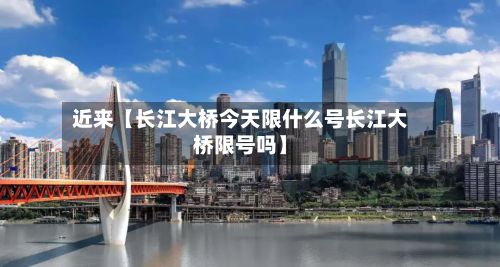 近来【长江大桥今天限什么号长江大桥限号吗】