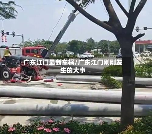 广东江门最新车祸/广东江门刚刚发生的大事-第2张图片