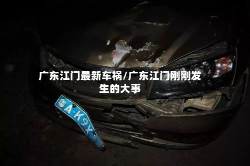 广东江门最新车祸/广东江门刚刚发生的大事-第3张图片