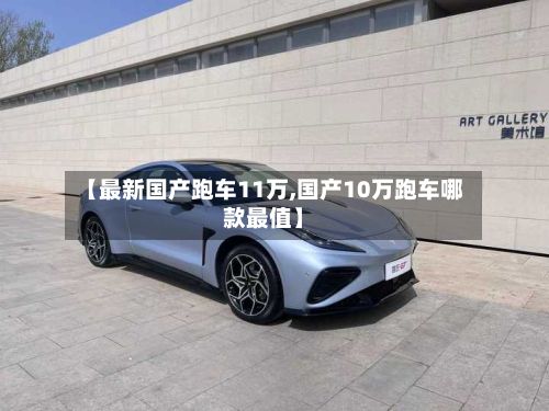 【最新国产跑车11万,国产10万跑车哪款最值】