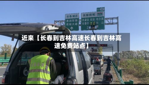 近来【长春到吉林高速长春到吉林高速免费站点】
