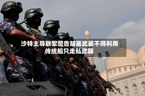沙特主导联军警告胡塞武装不得利用传统船只走私武器-第2张图片