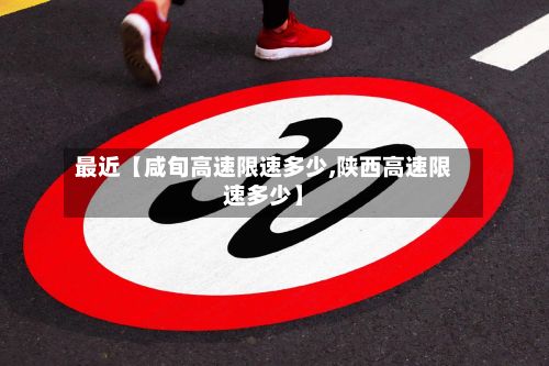 最近【咸旬高速限速多少,陕西高速限速多少】-第2张图片