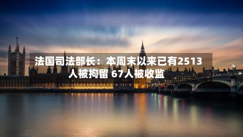 法国司法部长:本周末以来已有2513人被拘留 67人被收监-第2张图片