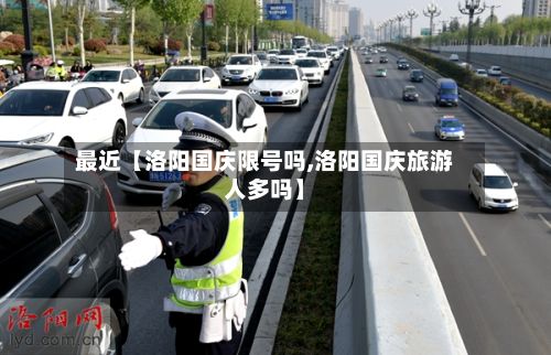 最近【洛阳国庆限号吗,洛阳国庆旅游人多吗】