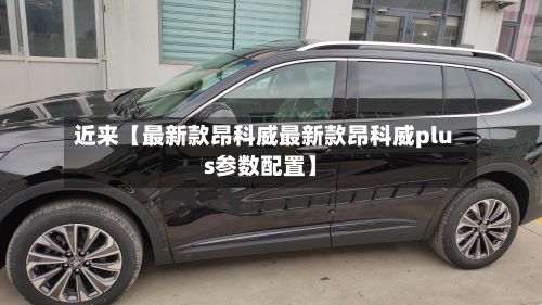 近来【最新款昂科威最新款昂科威plus参数配置】