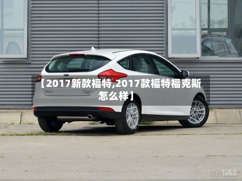【2017新款福特,2017款福特福克斯怎么样】-第2张图片
