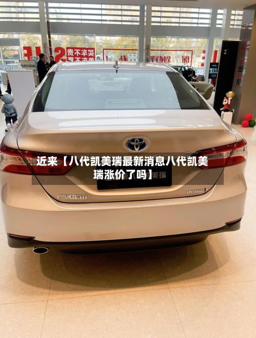 近来【八代凯美瑞最新消息八代凯美瑞涨价了吗】-第3张图片