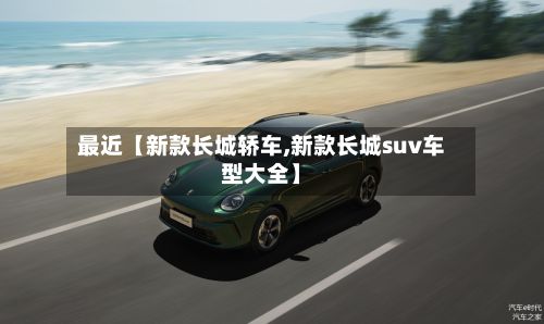 最近【新款长城轿车,新款长城suv车型大全】-第1张图片