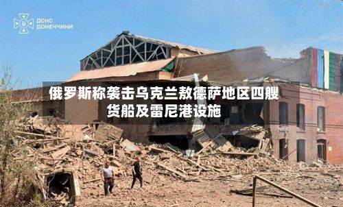 俄罗斯称袭击乌克兰敖德萨地区四艘货船及雷尼港设施