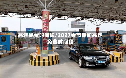 高速免费时间段/2027春节期间高速免费时间段