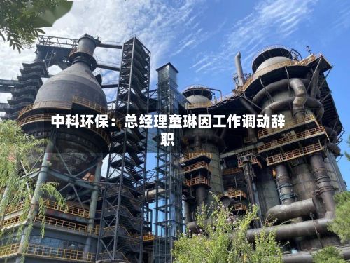 中科环保:总经理童琳因工作调动辞职-第2张图片