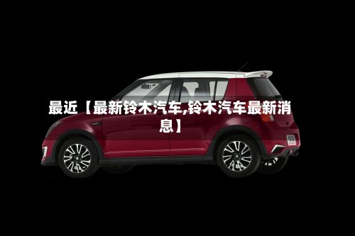 最近【最新铃木汽车,铃木汽车最新消息】