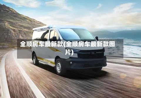 全顺房车最新款(全顺房车最新款图片)
