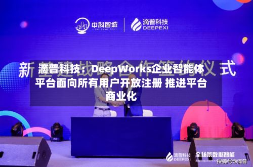 滴普科技：DeepWorks企业智能体平台面向所有用户开放注册 推进平台商业化-第2张图片