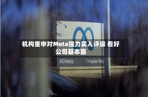 机构重申对Meta强力买入评级 看好公司基本面