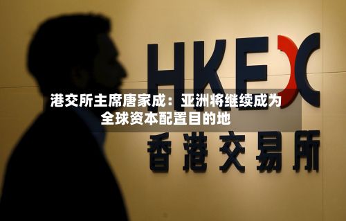 港交所主席唐家成：亚洲将继续成为全球资本配置目的地-第3张图片
