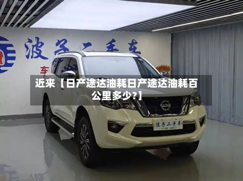 近来【日产途达油耗日产途达油耗百公里多少?】