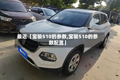 最近【宝骏510的参数,宝骏510的参数配置】